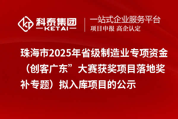 珠海市2025年省级制造业专项资金(创客广东”大赛获奖项目落地奖补专题)拟入库项目的公示