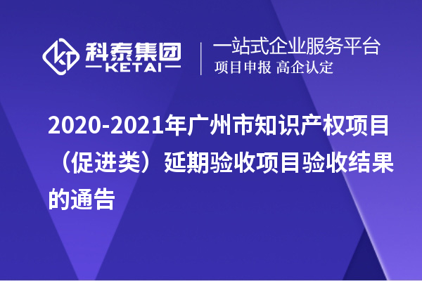 2020-2021年广州市知识产权项目(促进类)延期验收项目验收结果的通告