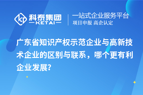 广东省知识产权示范企业与高新技术企业的区别与联系，哪个更有利企业发展？
