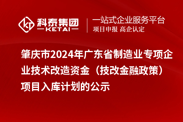 肇庆市2024年广东省制造业专项企业技术改造资金(技改金融政策)项目入库计划的公示