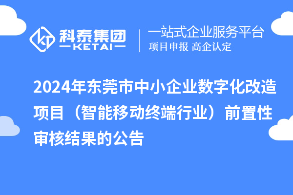 2024年东莞市中小企业数字化改造项目(智能移动终端行业)前置性审核结果的公告