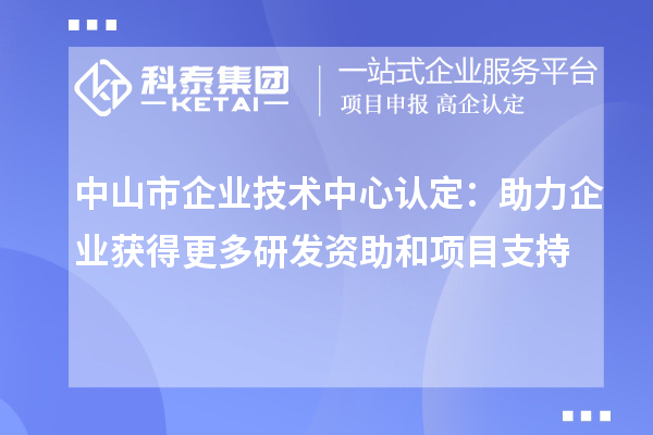 中山市企业技术中心认定:助力企业获得更多研发资助和项目支持