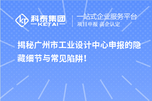 揭秘广州市工业设计中心申报的隐藏细节与常见陷阱！