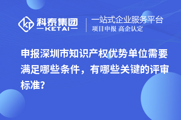 申报深圳市知识产权优势单位需要满足哪些条件，有哪些关键的评审标准？