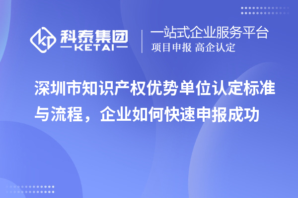 深圳市知识产权优势单位认定标准与流程,企业如何快速申报成功