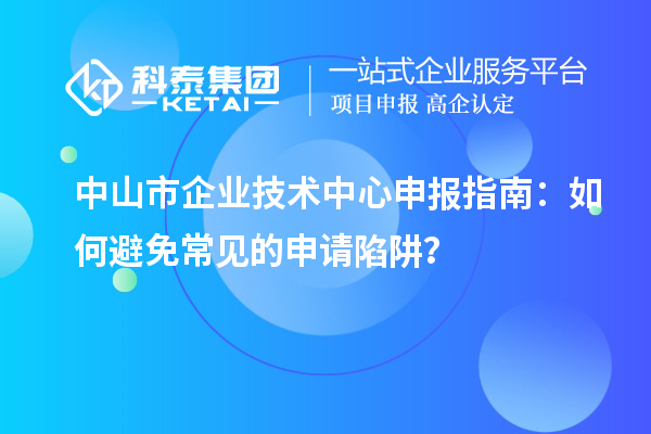 <a href=http://m.1ys1w.cn/zhongshan/ target=_blank class=infotextkey>中山市企业技术中心</a>申报指南：如何避免常见的申请陷阱？