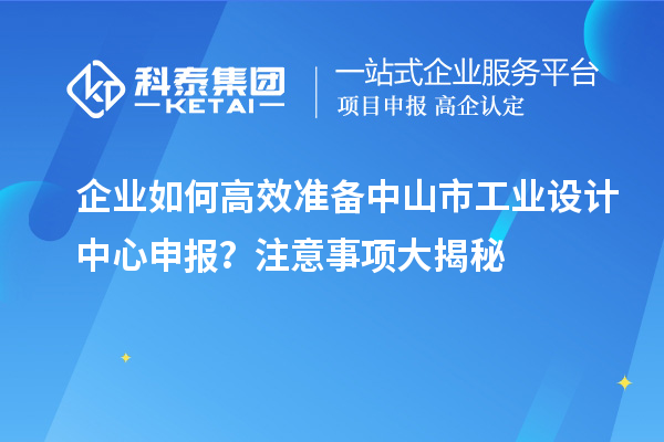 企业如何高效准备中山市工业设计中心申报？注意事项大揭秘