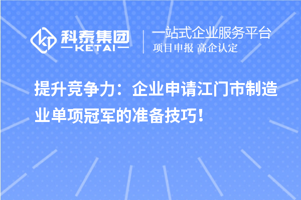 提升竞争力：企业申请江门市制造业单项冠军的准备技巧！