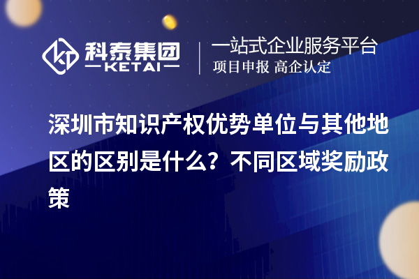 深圳市知识产权优势单位与其他地区的区别是什么？不同区域奖励政策
