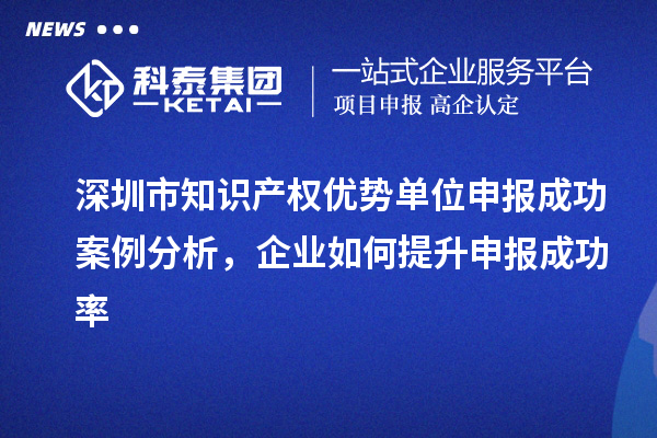 深圳市知识产权优势单位申报成功案例分析，企业如何提升申报成功率