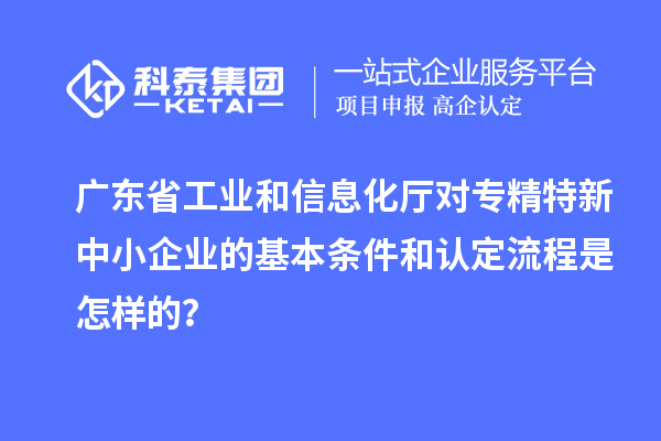 广东省工业和信息化厅对<a href=http://m.1ys1w.cn/fuwu/zhuanjingtexin.html target=_blank class=infotextkey>专精特新中小企业</a>的基本条件和认定流程是怎样的？