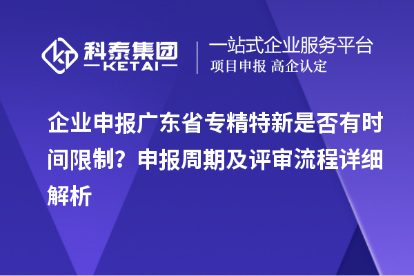 企业申报广东省专精特新是否有时间限制？申报周期及评审流程详细解析