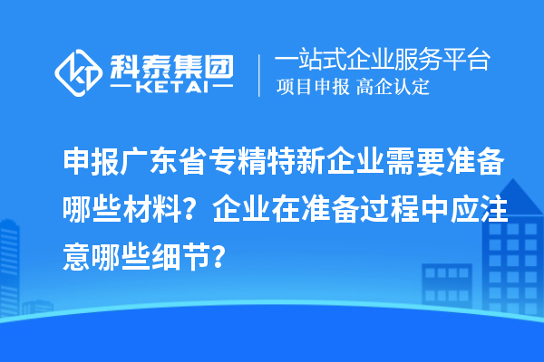 申报广东省专精特新企业需要准备哪些材料？企业在准备过程中应注意哪些细节？