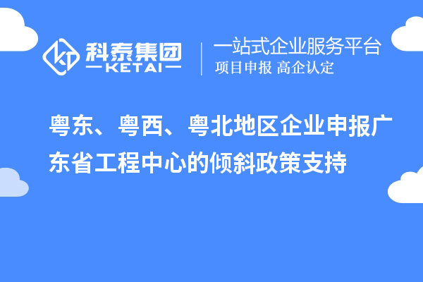 粤东、粤西、粤北地区企业申报广东省工程中心的倾斜政策支持