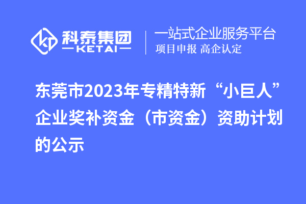 东莞市2023年专精特新“小巨人”企业奖补资金(市资金)资助计划的公示