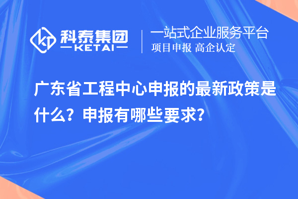 广东省工程中心申报的最新政策是什么？申报有哪些要求？