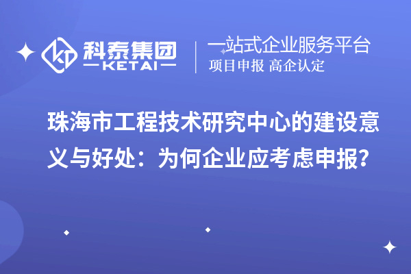 珠海市工程技术研究中心的建设意义与好处:为何企业应考虑申报?