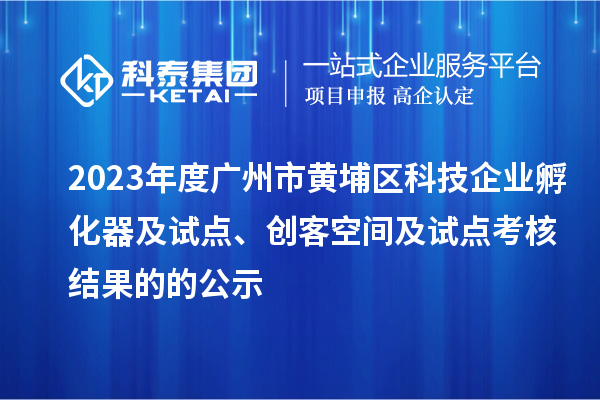 2023年度广州市黄埔区科技企业孵化器及试点、创客空间及试点考核结果的的公示