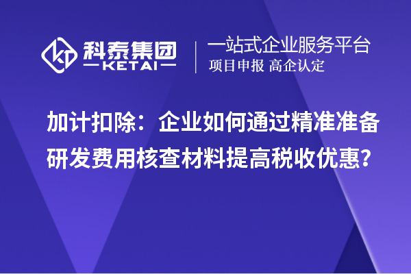 加计扣除：企业如何通过精准准备研发费用核查材料提高税收优惠？