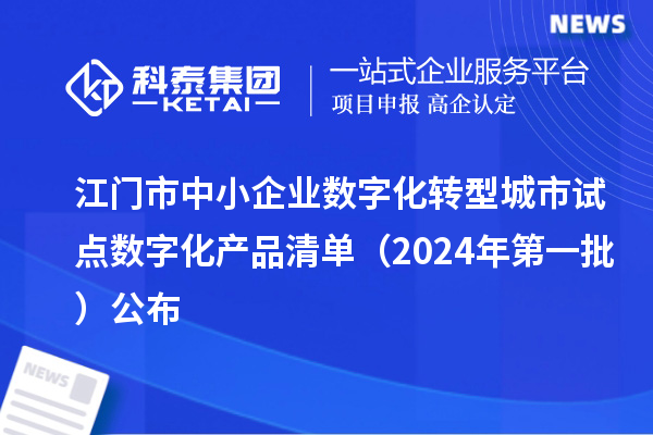 江门市中小企业数字化转型城市试点数字化产品清单(2024年第一批)公布