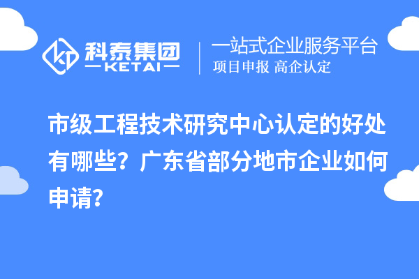 市级工程技术研究中心认定的好处有哪些？广东省部分地市企业如何申请？