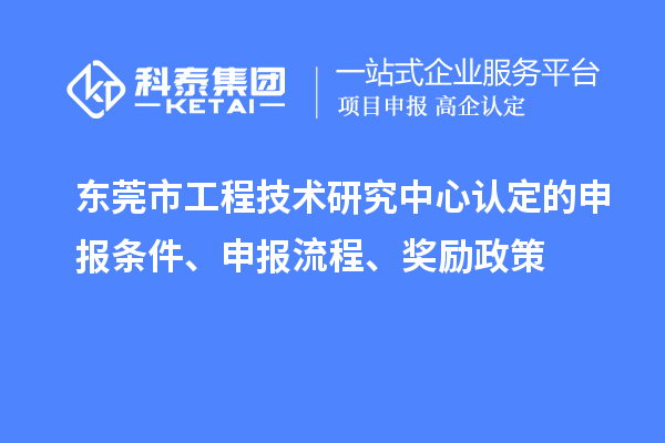 东莞市工程技术研究中心认定的申报条件、申报流程、奖励政策