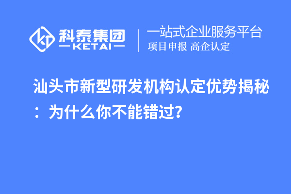 汕头市新型研发机构认定优势揭秘：为什么你不能错过？
