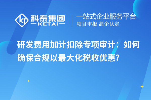 研发费用加计扣除专项审计：如何确保合规以最大化税收优惠？