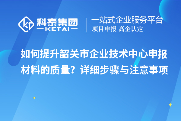 如何提升韶关市企业技术中心申报材料的质量？详细步骤与注意事项