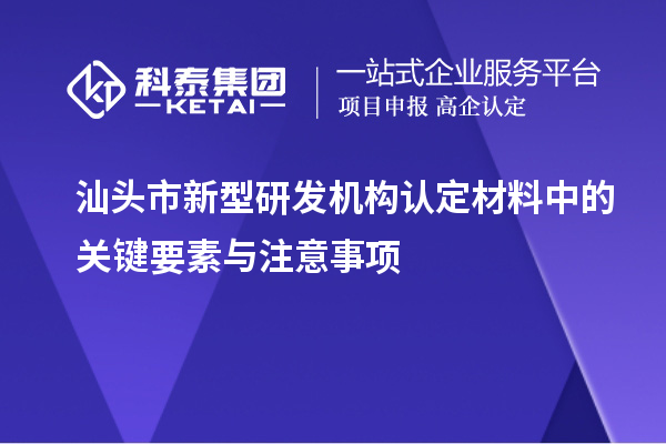 汕头市新型研发机构认定材料中的关键要素与注意事项