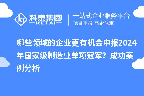哪些领域的企业更有机会申报2024年国家级制造业单项冠军？成功案例分析