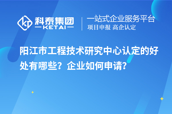 阳江市工程技术研究中心认定的好处有哪些？企业如何申请？