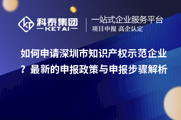 如何申请深圳市知识产权示范企业？最新的申报政策与申报步骤解析