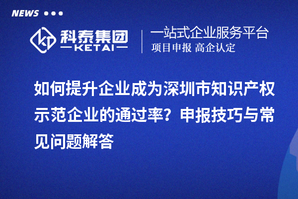 如何提升企业成为深圳市知识产权示范企业的通过率？申报技巧与常见问题解答