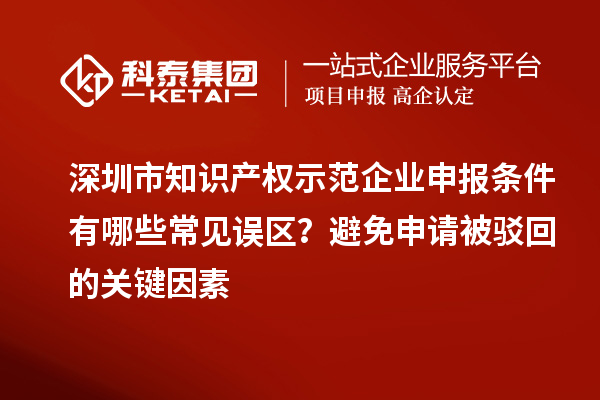 深圳市知识产权示范企业申报条件有哪些常见误区？避免申请被驳回的关键因素