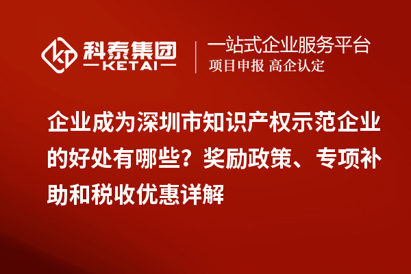 企业成为深圳市知识产权示范企业的好处有哪些？奖励政策、专项补助和税收优惠详解