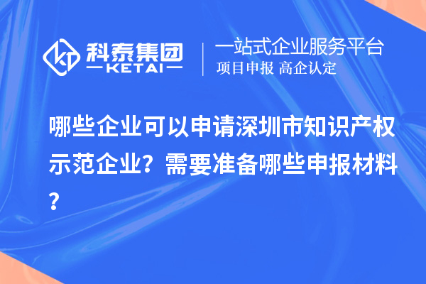 哪些企业可以申请深圳市知识产权示范企业？需要准备哪些申报材料？