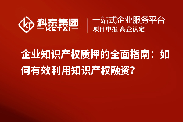  企业知识产权质押的全面指南：如何有效利用知识产权融资？