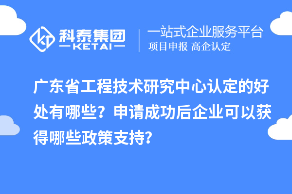 广东<a href=http://m.1ys1w.cn/fuwu/gongchengzhongxin.html target=_blank class=infotextkey>省工程技术研究中心认定</a>的好处有哪些？申请成功后企业可以获得哪些政策支持？