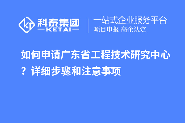 如何申请<a href=http://m.1ys1w.cn/fuwu/gongchengzhongxin.html target=_blank class=infotextkey>广东省工程技术研究中心</a>？详细步骤和注意事项