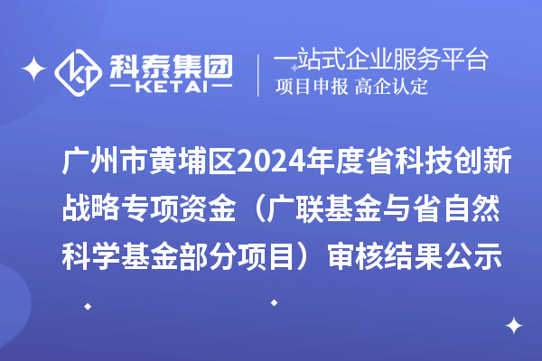 广州市黄埔区2024年度省科技创新战略专项资金(广联基金与省自然科学基金部分项目) 审核结果公示
