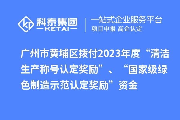 广州市黄埔区拨付2023年度“清洁生产称号认定奖励”、“国家级绿色制造示范认定奖励”资金