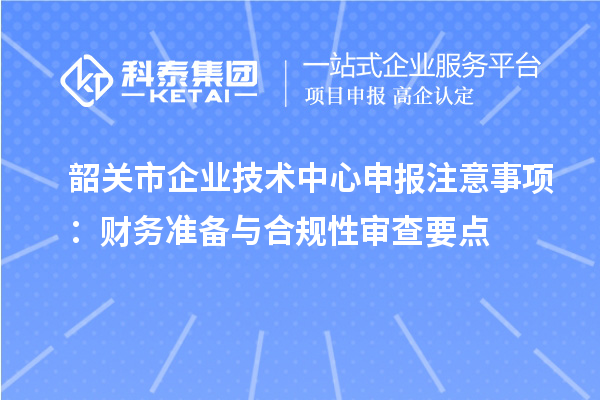 韶关市企业技术中心申报注意事项:财务准备与合规性审查要点