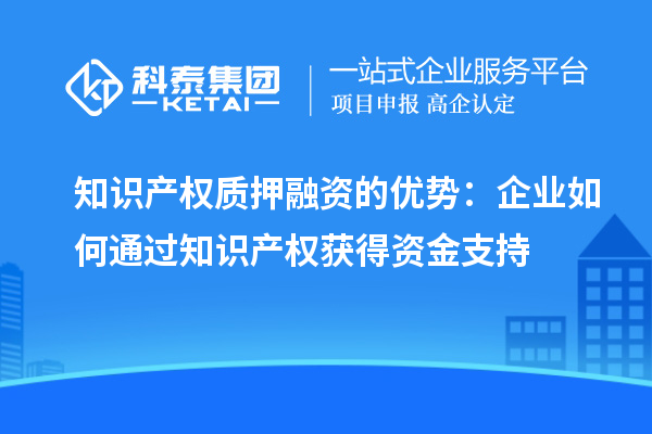 知识产权质押融资的优势:企业如何通过知识产权获得资金支持