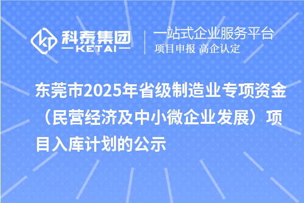 东莞市2025年省级制造业专项资金(民营经济及中小微企业发展)项目入库计划的公示