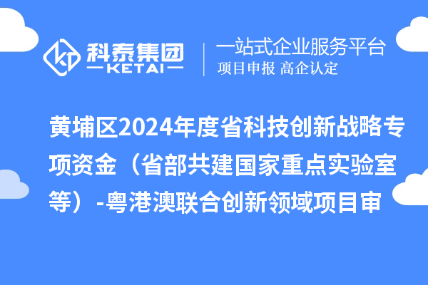 黄埔区2024年度省科技创新战略专项资金(省部共建国家重点实验室等)-粤港澳联合创新领域项目审核结果公示
