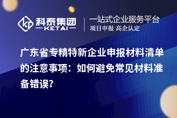广东省专精特新企业申报材料清单的注意事项：如何避免常见材料准备错误？