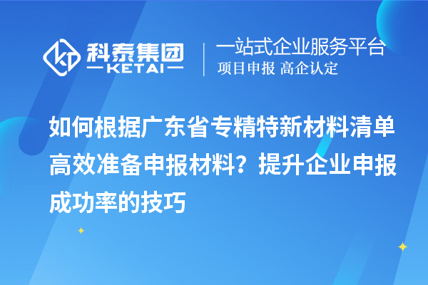 如何根据广东省专精特新材料清单高效准备申报材料?提升企业申报成功率的技巧