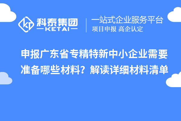 申报广东省专精特新中小企业需要准备哪些材料？解读详细材料清单
