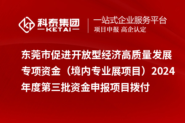 东莞市促进开放型经济高质量发展专项资金(境内专业展项目)2024年度第三批资金申报项目拨付